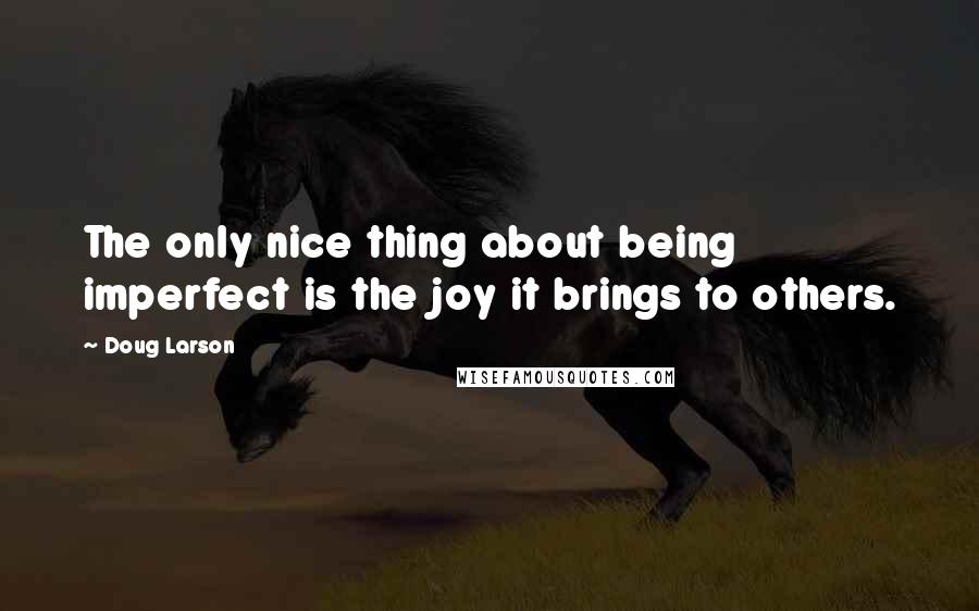 Doug Larson Quotes: The only nice thing about being imperfect is the joy it brings to others.