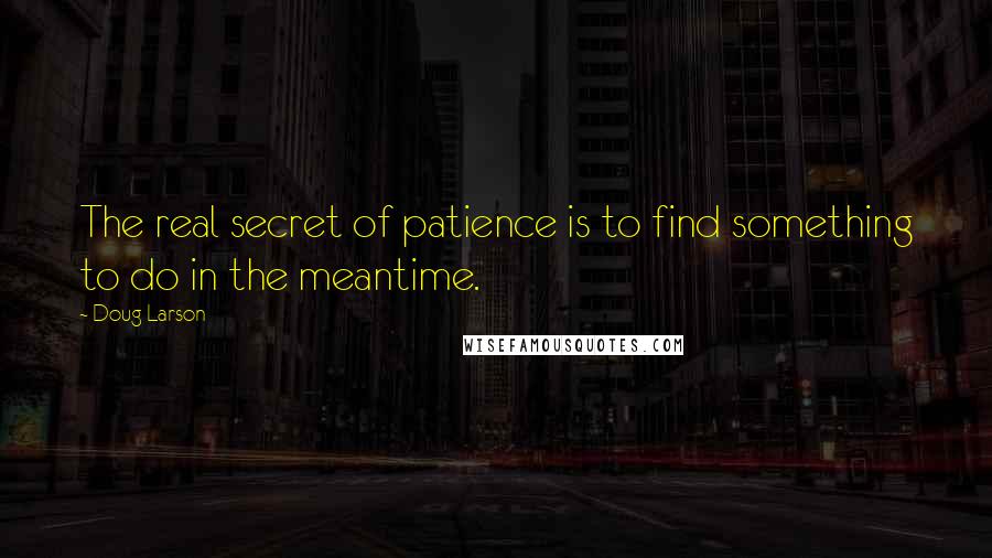 Doug Larson Quotes: The real secret of patience is to find something to do in the meantime.