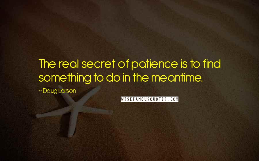 Doug Larson Quotes: The real secret of patience is to find something to do in the meantime.