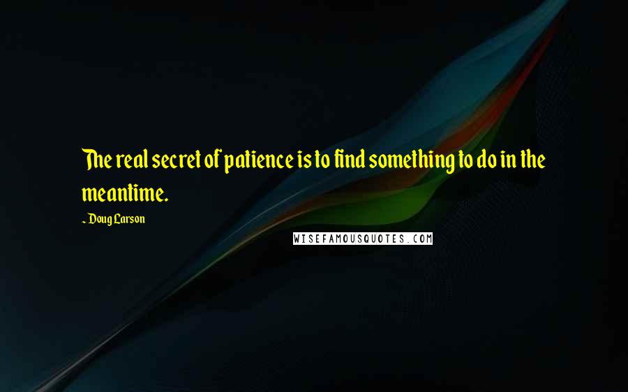 Doug Larson Quotes: The real secret of patience is to find something to do in the meantime.