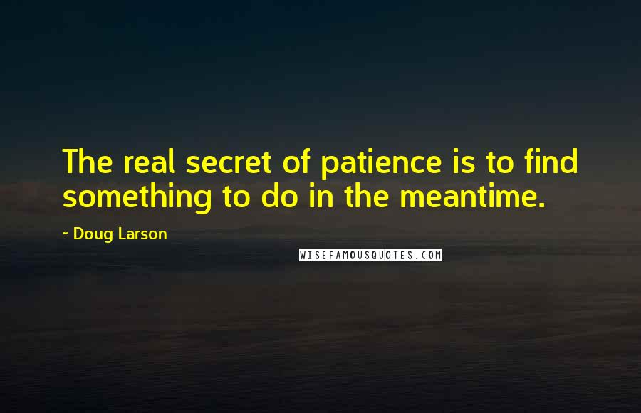 Doug Larson Quotes: The real secret of patience is to find something to do in the meantime.