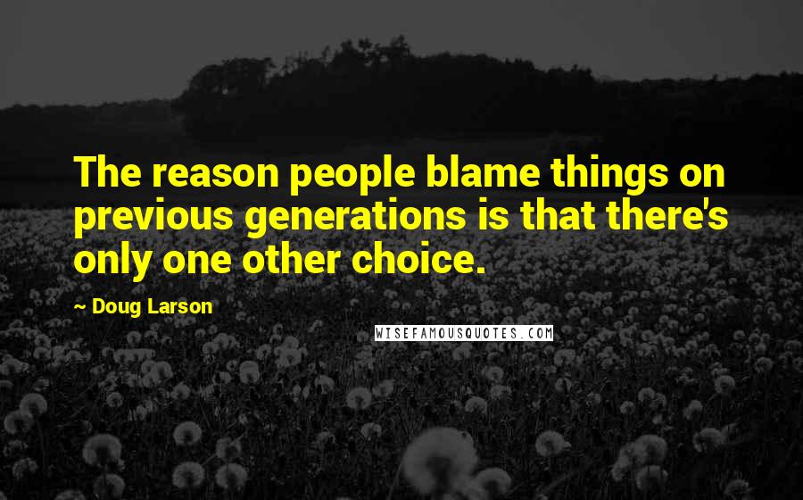 Doug Larson Quotes: The reason people blame things on previous generations is that there's only one other choice.