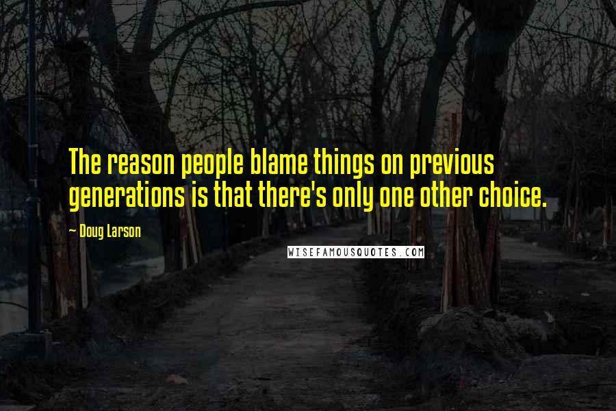 Doug Larson Quotes: The reason people blame things on previous generations is that there's only one other choice.