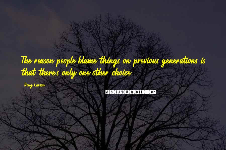 Doug Larson Quotes: The reason people blame things on previous generations is that there's only one other choice.