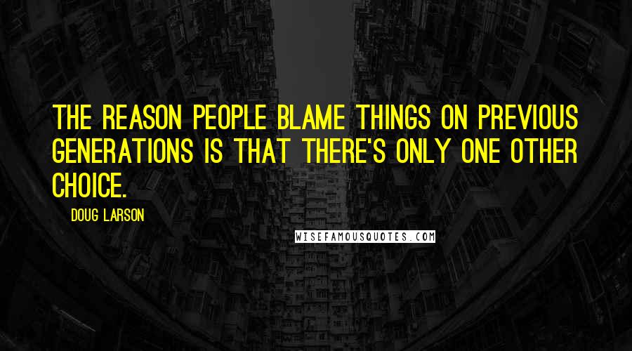 Doug Larson Quotes: The reason people blame things on previous generations is that there's only one other choice.