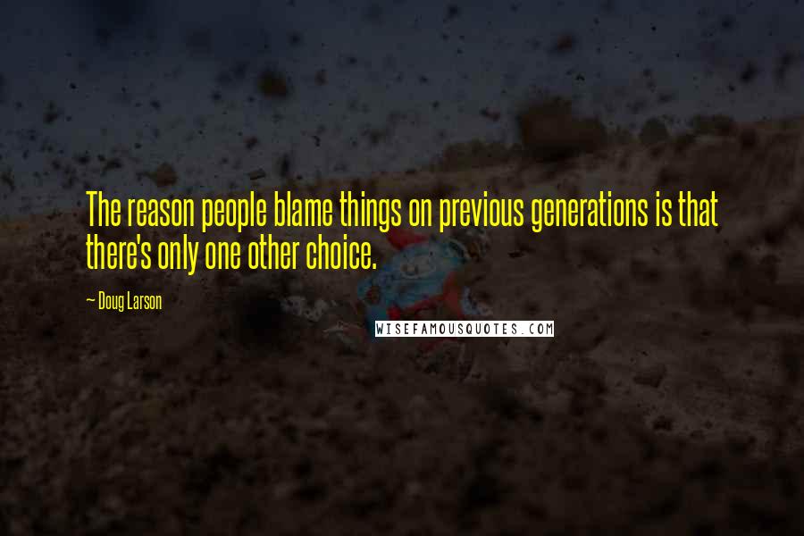 Doug Larson Quotes: The reason people blame things on previous generations is that there's only one other choice.