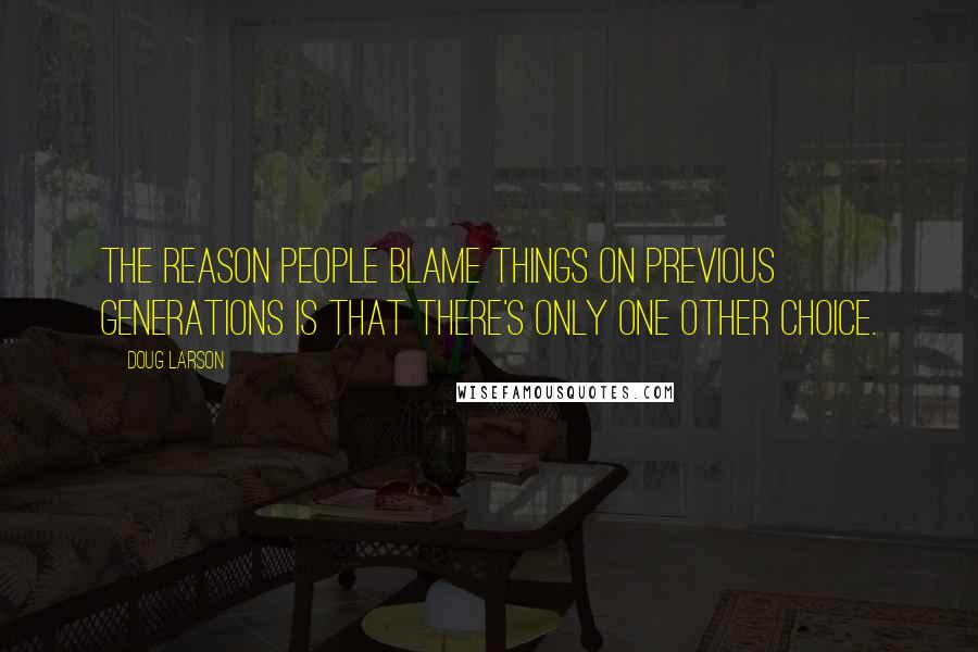 Doug Larson Quotes: The reason people blame things on previous generations is that there's only one other choice.