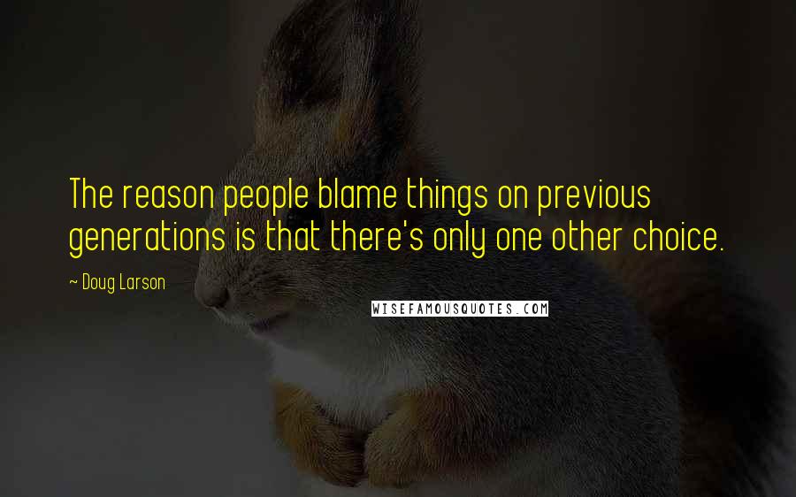 Doug Larson Quotes: The reason people blame things on previous generations is that there's only one other choice.