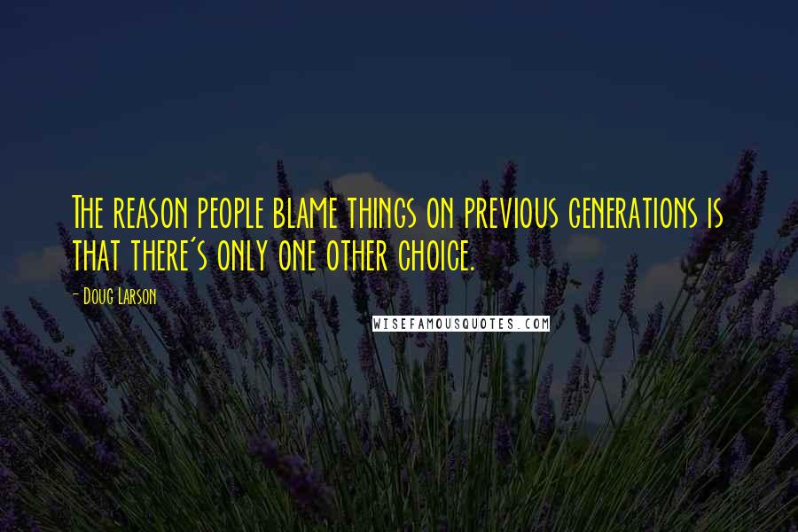 Doug Larson Quotes: The reason people blame things on previous generations is that there's only one other choice.