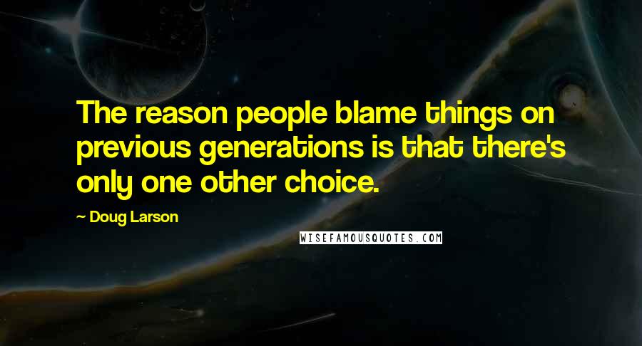 Doug Larson Quotes: The reason people blame things on previous generations is that there's only one other choice.