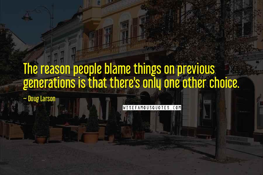 Doug Larson Quotes: The reason people blame things on previous generations is that there's only one other choice.