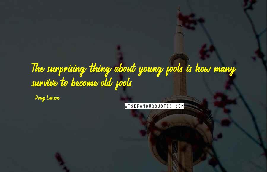 Doug Larson Quotes: The surprising thing about young fools is how many survive to become old fools.