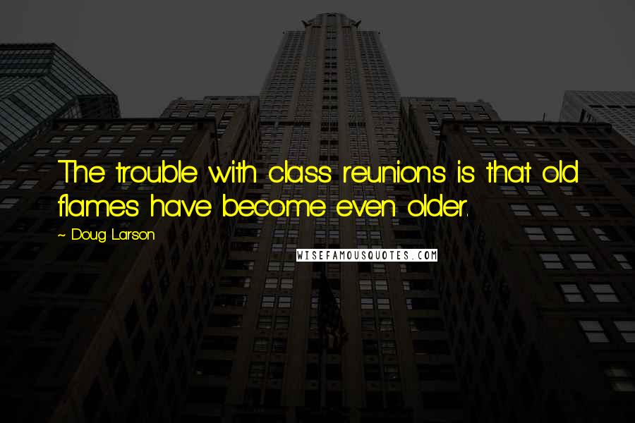 Doug Larson Quotes: The trouble with class reunions is that old flames have become even older.