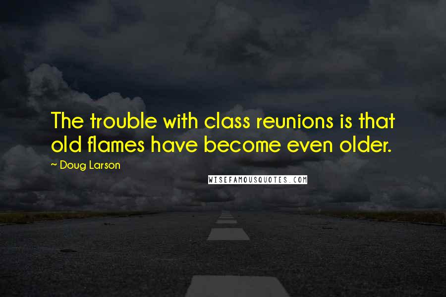 Doug Larson Quotes: The trouble with class reunions is that old flames have become even older.