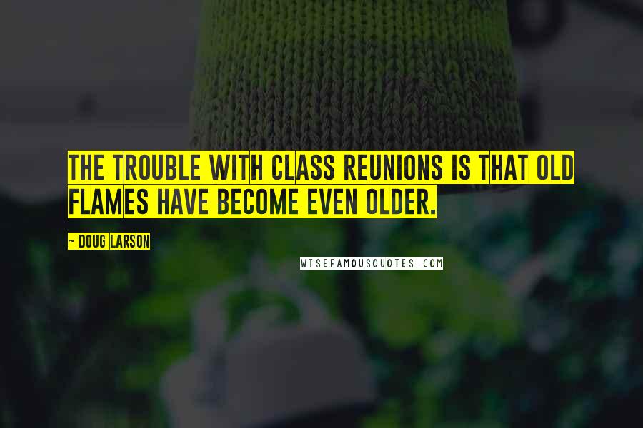 Doug Larson Quotes: The trouble with class reunions is that old flames have become even older.