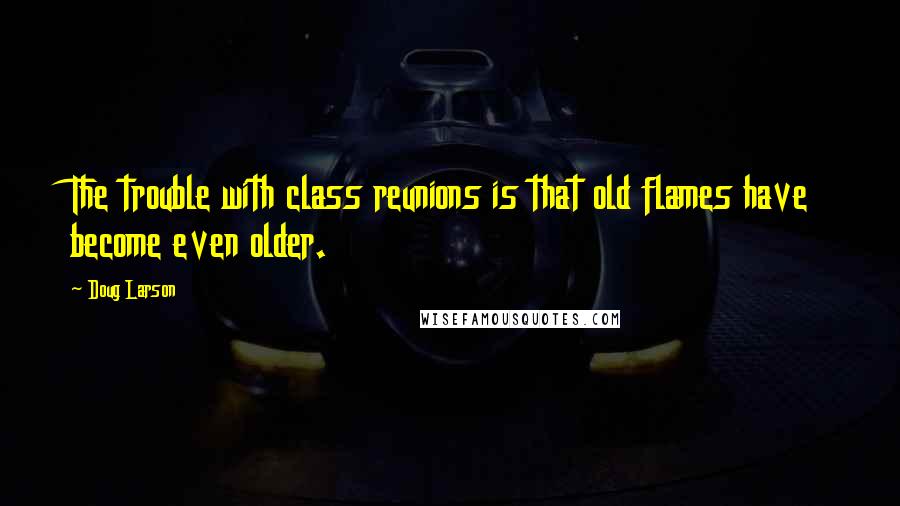 Doug Larson Quotes: The trouble with class reunions is that old flames have become even older.