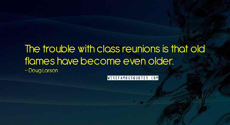 Doug Larson Quotes: The trouble with class reunions is that old flames have become even older.