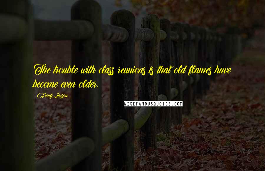 Doug Larson Quotes: The trouble with class reunions is that old flames have become even older.