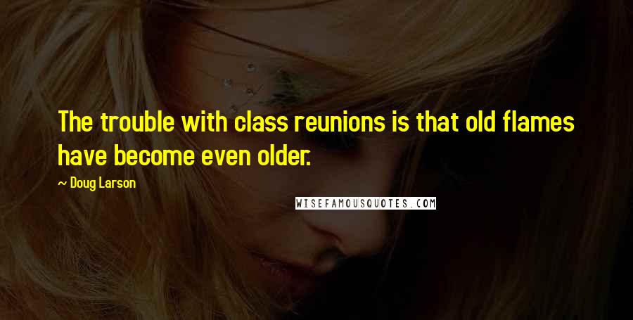 Doug Larson Quotes: The trouble with class reunions is that old flames have become even older.