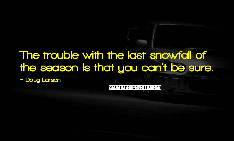 Doug Larson Quotes: The trouble with the last snowfall of the season is that you can't be sure.