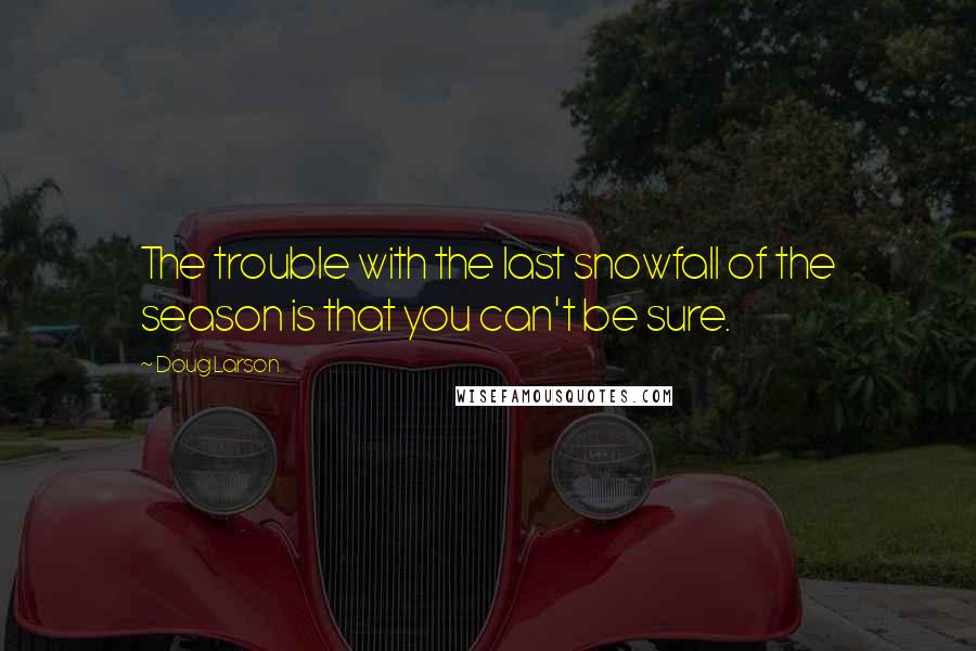 Doug Larson Quotes: The trouble with the last snowfall of the season is that you can't be sure.