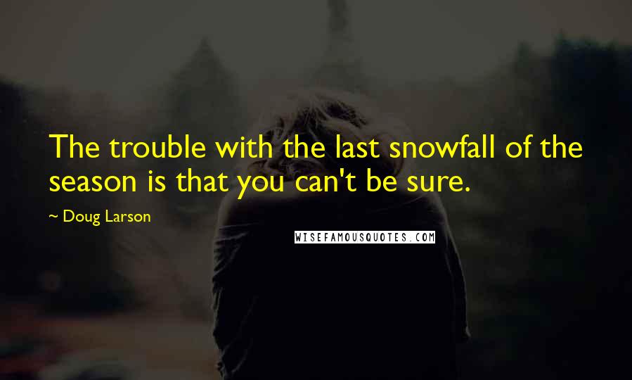 Doug Larson Quotes: The trouble with the last snowfall of the season is that you can't be sure.