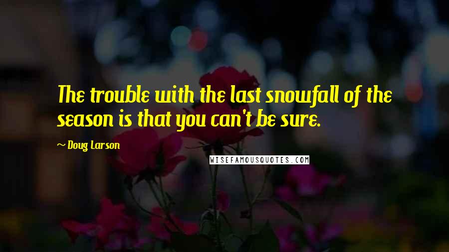 Doug Larson Quotes: The trouble with the last snowfall of the season is that you can't be sure.