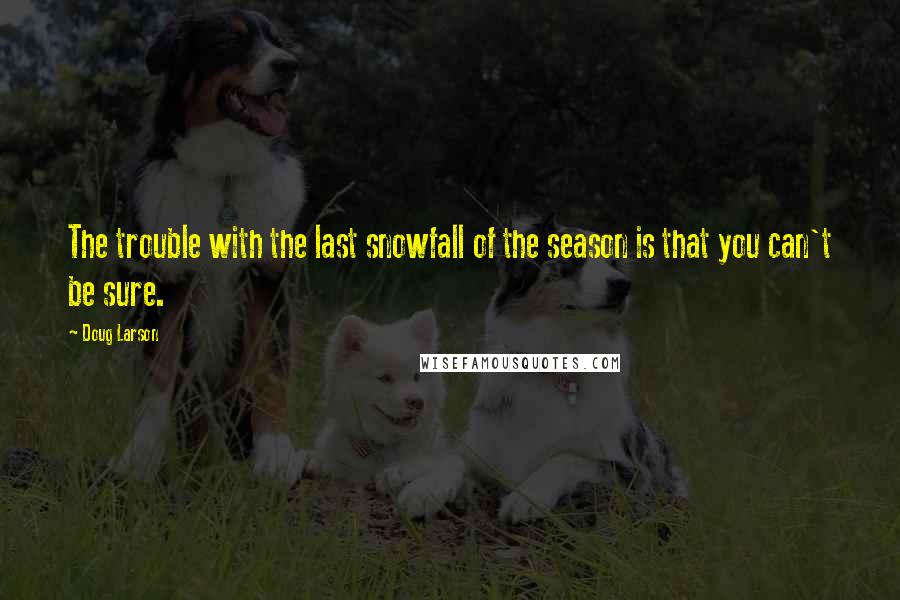 Doug Larson Quotes: The trouble with the last snowfall of the season is that you can't be sure.