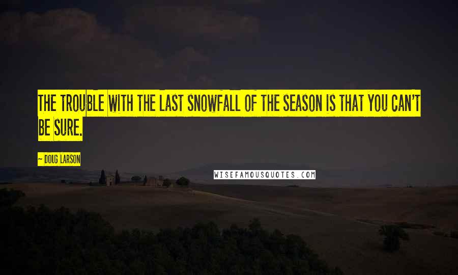Doug Larson Quotes: The trouble with the last snowfall of the season is that you can't be sure.
