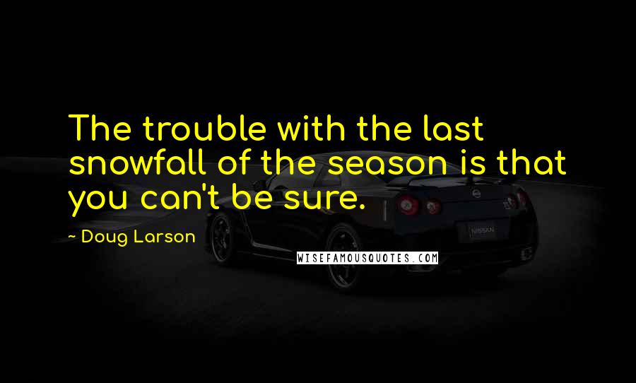 Doug Larson Quotes: The trouble with the last snowfall of the season is that you can't be sure.