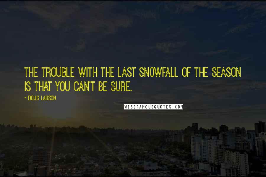 Doug Larson Quotes: The trouble with the last snowfall of the season is that you can't be sure.