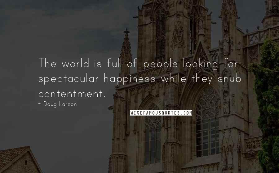 Doug Larson Quotes: The world is full of people looking for spectacular happiness while they snub contentment.