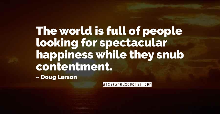 Doug Larson Quotes: The world is full of people looking for spectacular happiness while they snub contentment.