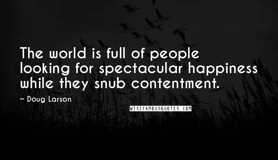 Doug Larson Quotes: The world is full of people looking for spectacular happiness while they snub contentment.