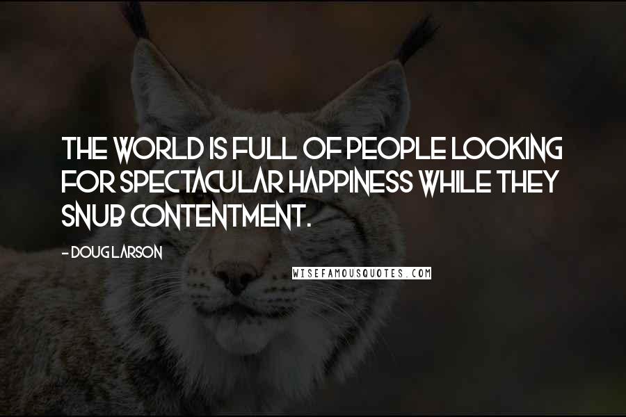 Doug Larson Quotes: The world is full of people looking for spectacular happiness while they snub contentment.