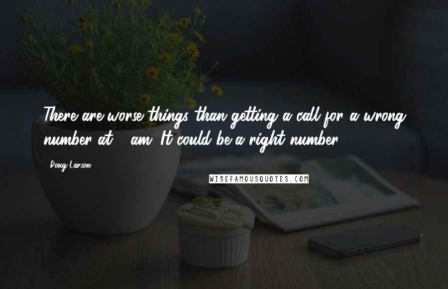 Doug Larson Quotes: There are worse things than getting a call for a wrong number at 4 am. It could be a right number.