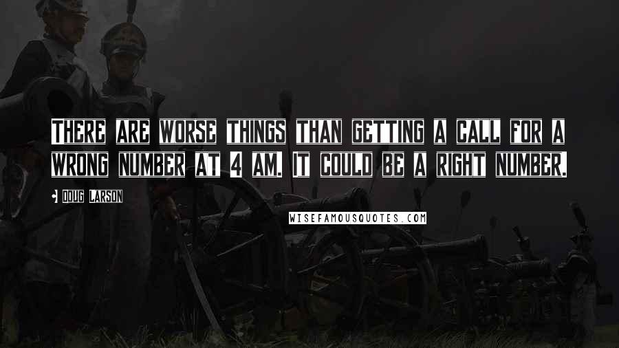 Doug Larson Quotes: There are worse things than getting a call for a wrong number at 4 am. It could be a right number.