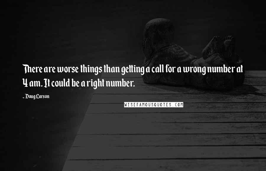 Doug Larson Quotes: There are worse things than getting a call for a wrong number at 4 am. It could be a right number.