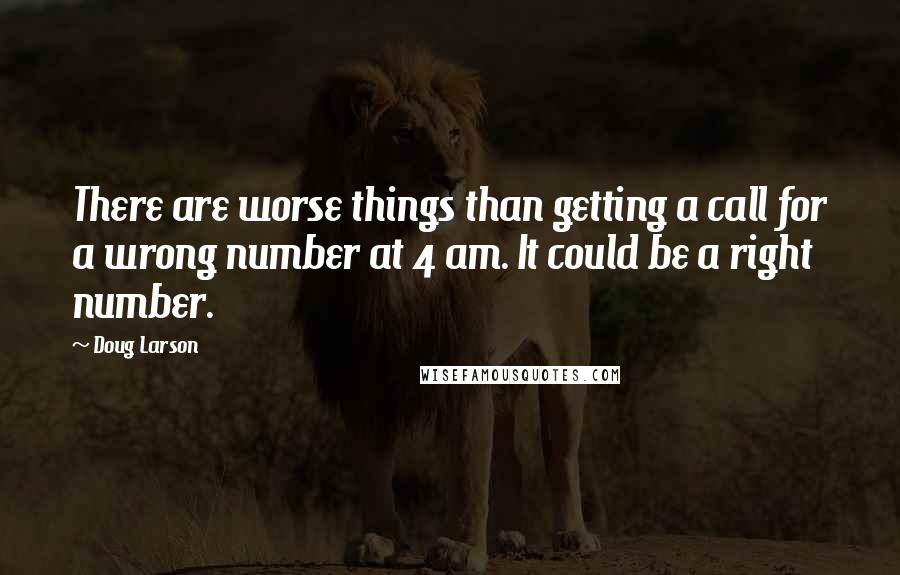 Doug Larson Quotes: There are worse things than getting a call for a wrong number at 4 am. It could be a right number.