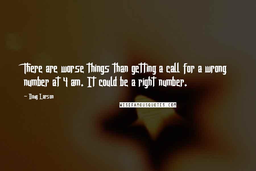 Doug Larson Quotes: There are worse things than getting a call for a wrong number at 4 am. It could be a right number.