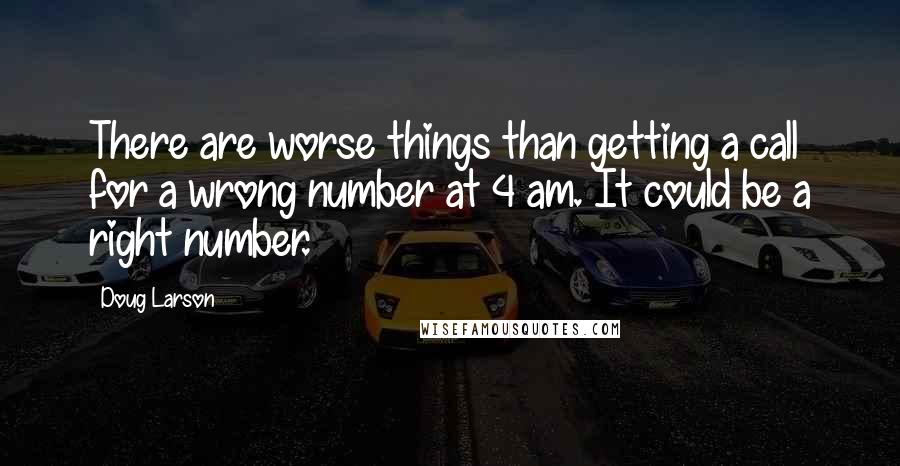 Doug Larson Quotes: There are worse things than getting a call for a wrong number at 4 am. It could be a right number.