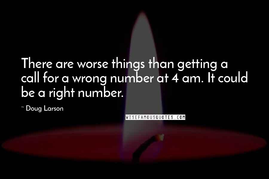 Doug Larson Quotes: There are worse things than getting a call for a wrong number at 4 am. It could be a right number.