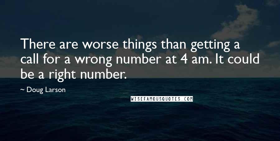 Doug Larson Quotes: There are worse things than getting a call for a wrong number at 4 am. It could be a right number.