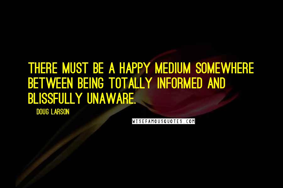 Doug Larson Quotes: There must be a happy medium somewhere between being totally informed and blissfully unaware.