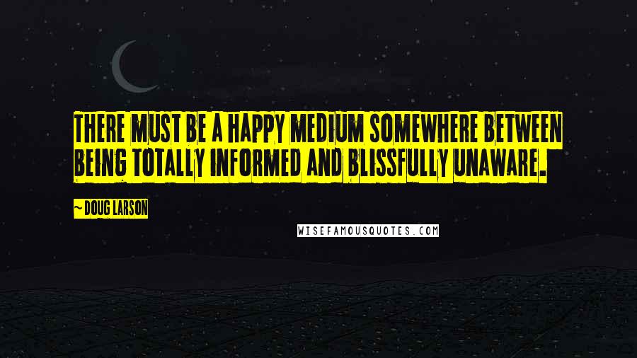 Doug Larson Quotes: There must be a happy medium somewhere between being totally informed and blissfully unaware.