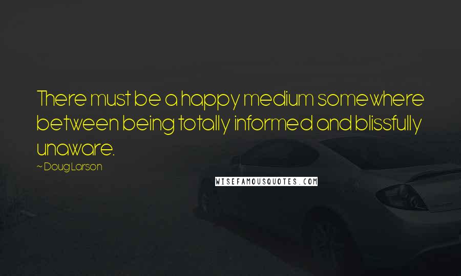 Doug Larson Quotes: There must be a happy medium somewhere between being totally informed and blissfully unaware.