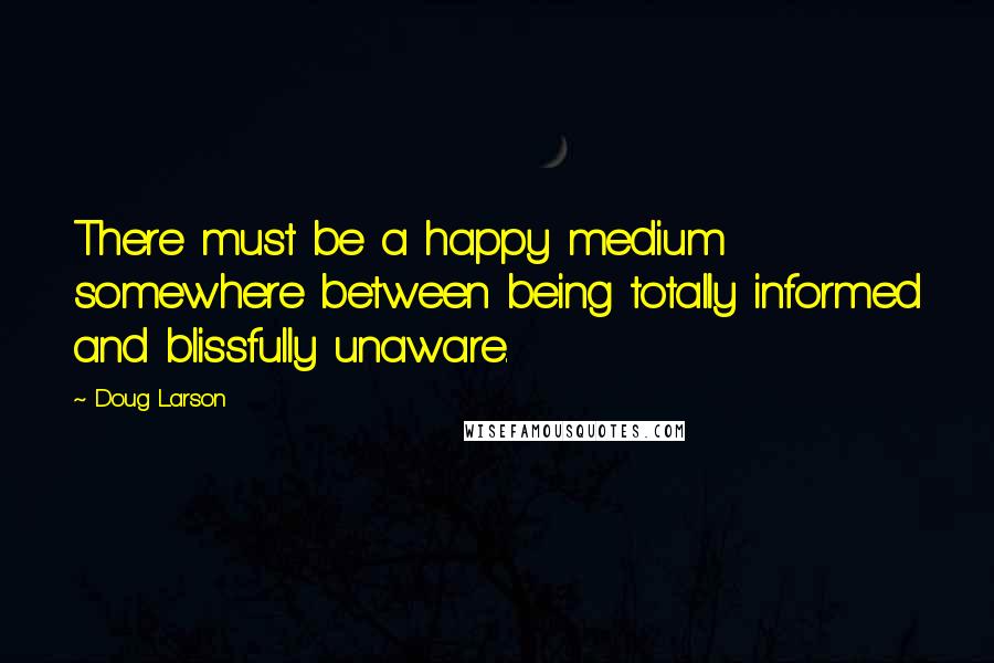 Doug Larson Quotes: There must be a happy medium somewhere between being totally informed and blissfully unaware.