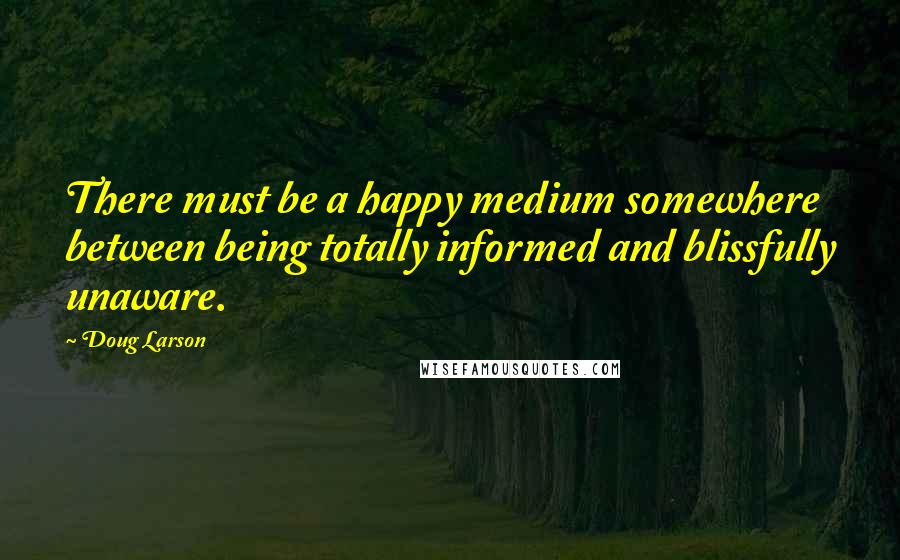 Doug Larson Quotes: There must be a happy medium somewhere between being totally informed and blissfully unaware.