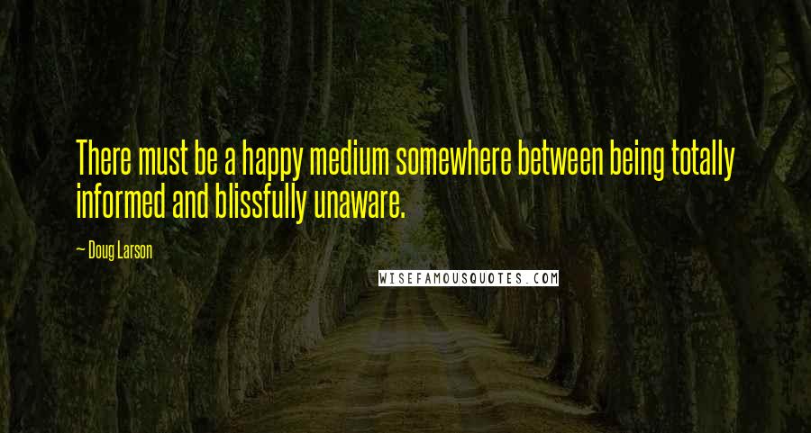 Doug Larson Quotes: There must be a happy medium somewhere between being totally informed and blissfully unaware.