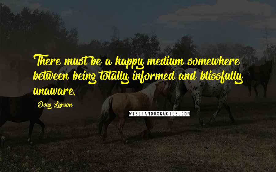 Doug Larson Quotes: There must be a happy medium somewhere between being totally informed and blissfully unaware.